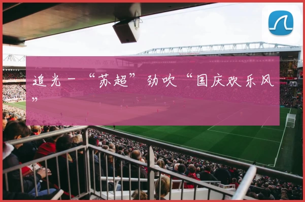 追光 - “苏超”劲吹“国庆欢乐风”