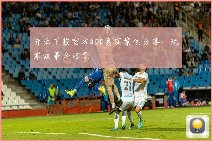 开云下载官方app真实案例分享，玩家故事全记录