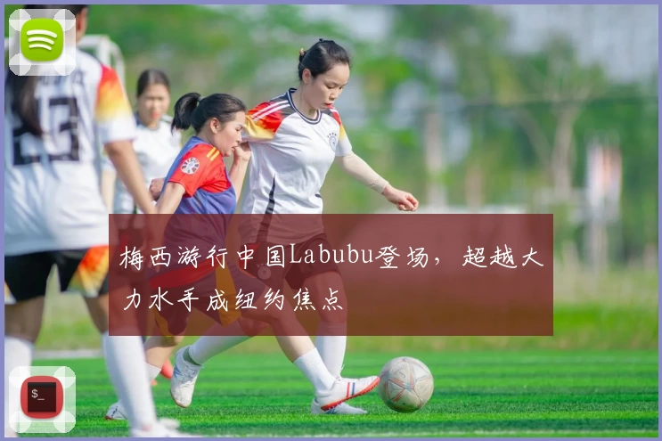 梅西游行中国Labubu登场，超越大力水手成纽约焦点