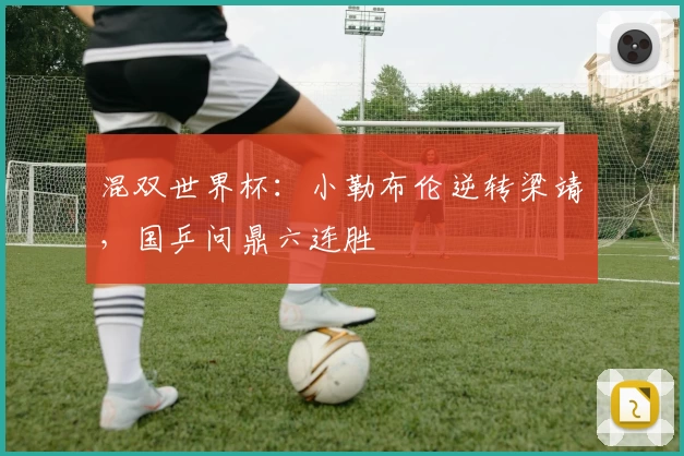 混双世界杯：小勒布伦逆转梁靖崑，国乒问鼎六连胜