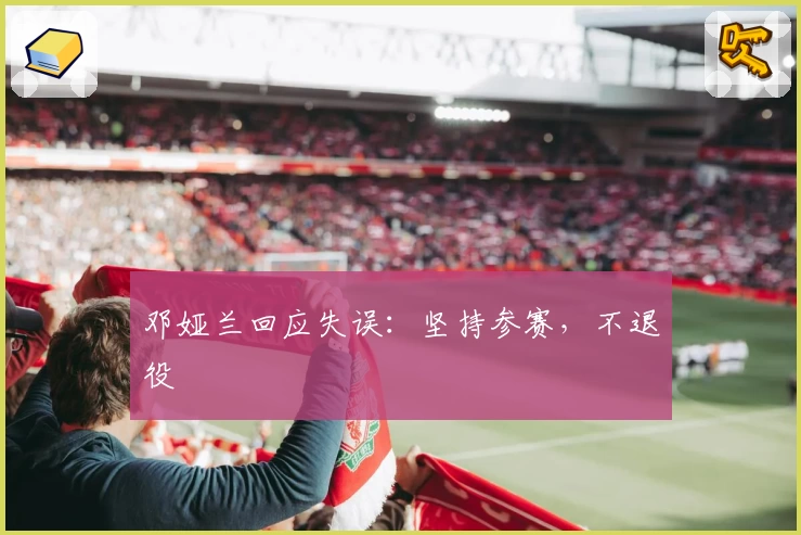 邓娅兰回应失误：坚持参赛，不退役