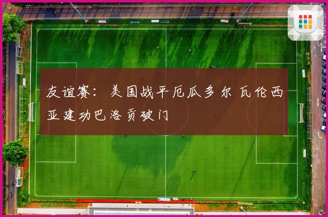 友谊赛：美国战平厄瓜多尔 瓦伦西亚建功巴洛贡破门