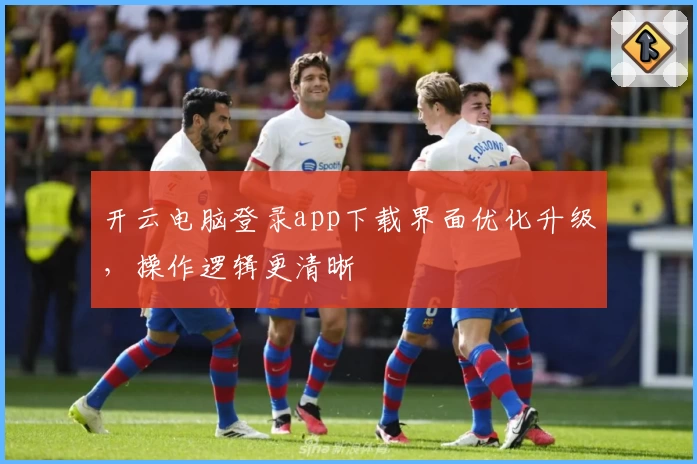 开云电脑登录app下载界面优化升级，操作逻辑更清晰