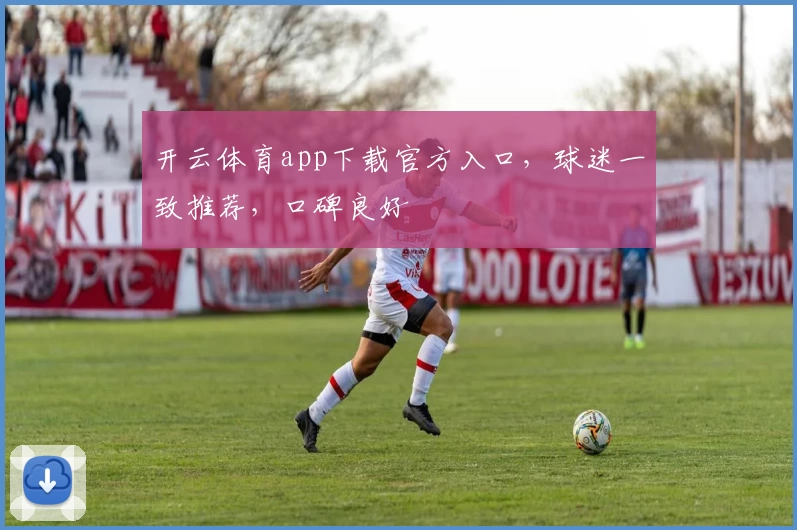 开云体育app下载官方入口，球迷一致推荐，口碑良好
