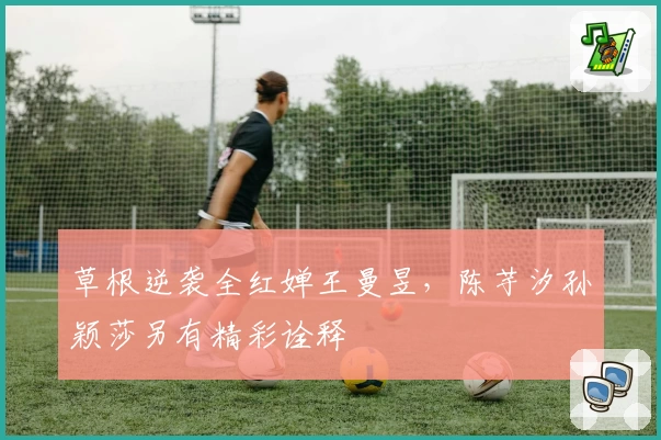 草根逆袭全红婵王曼昱,陈芋汐孙颖莎另有精彩诠释