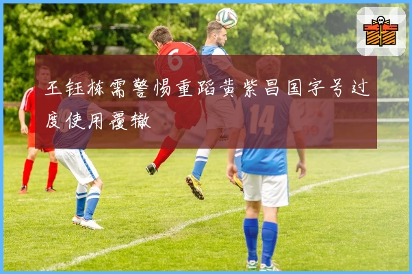 王钰栋需警惕重蹈黄紫昌国字号过度使用覆辙