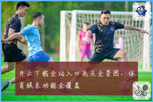 开云下载全站入口亮点全景图，体育娱乐功能全覆盖