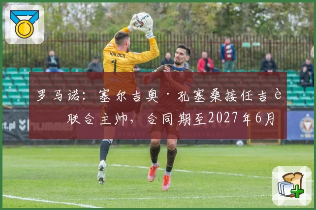 罗马诺:塞尔吉奥·孔塞桑接任吉达联合主帅,合同期至2027年6月