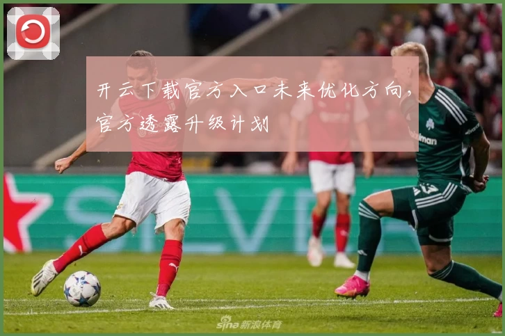 开云下载官方入口未来优化方向，官方透露升级计划