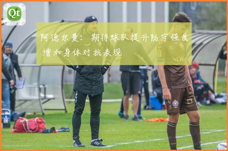 阿德尔曼：期待球队提升防守强度 增加身体对抗表现