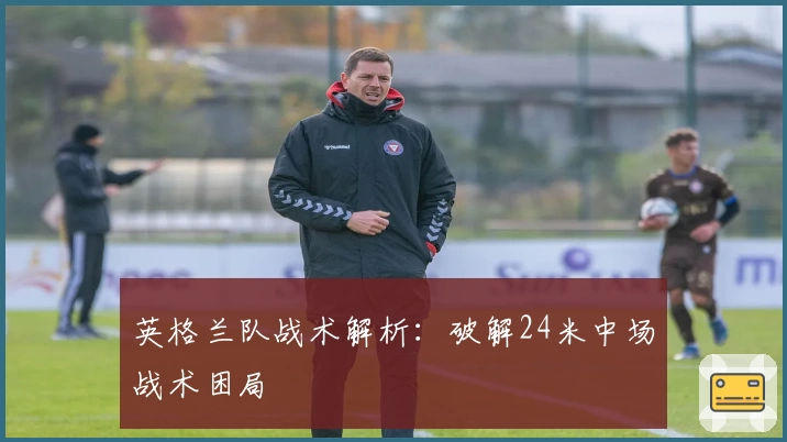 英格兰队战术解析：破解24米中场战术困局