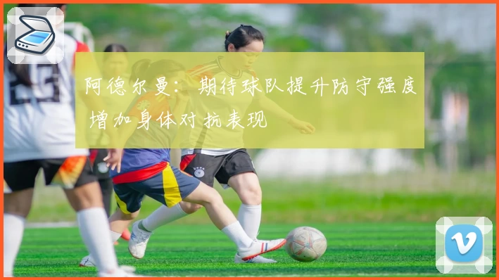 阿德尔曼：期待球队提升防守强度 增加身体对抗表现