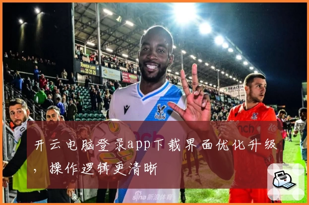 开云电脑登录app下载界面优化升级,操作逻辑更清晰