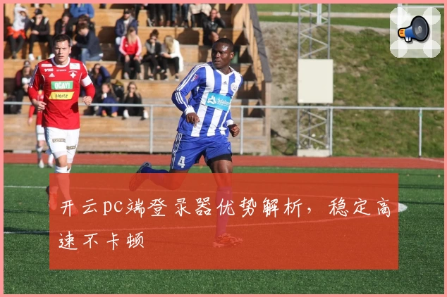 开云pc端登录器优势解析,稳定高速不卡顿
