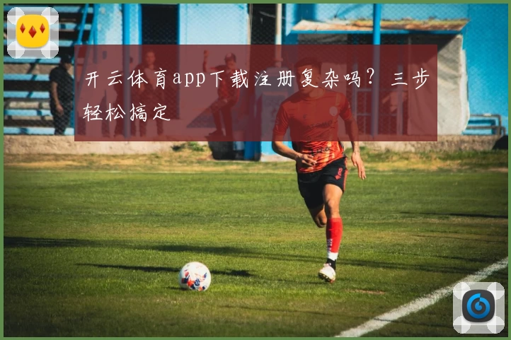 开云体育app下载注册复杂吗？三步轻松搞定