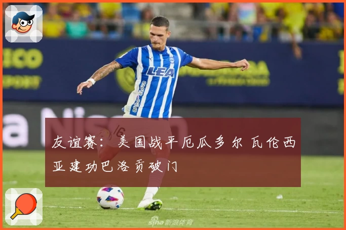 友谊赛：美国战平厄瓜多尔 瓦伦西亚建功巴洛贡破门