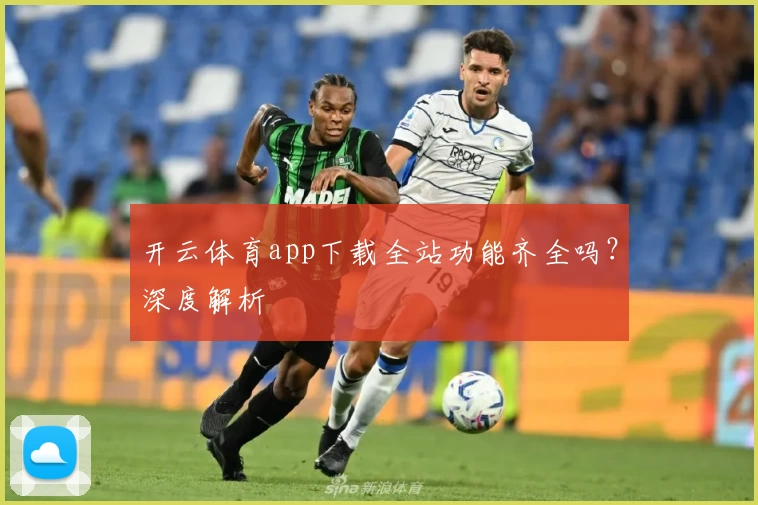 开云体育app下载全站功能齐全吗？深度解析