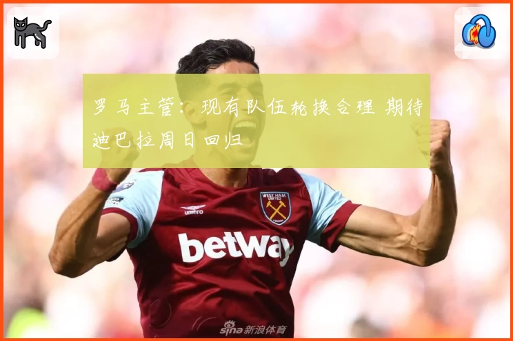 罗马主管：现有队伍轮换合理 期待迪巴拉周日回归