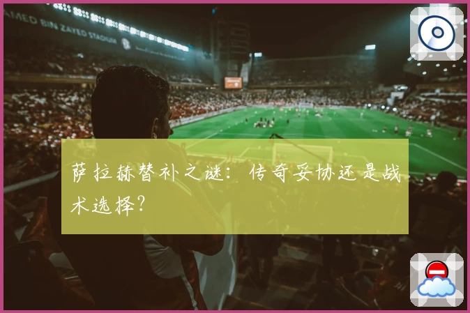 萨拉赫替补之谜：传奇妥协还是战术选择？