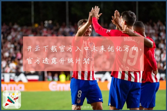 开云下载官方入口未来优化方向，官方透露升级计划