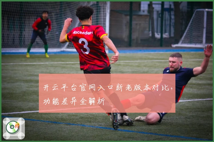 开云平台官网入口新老版本对比,功能差异全解析