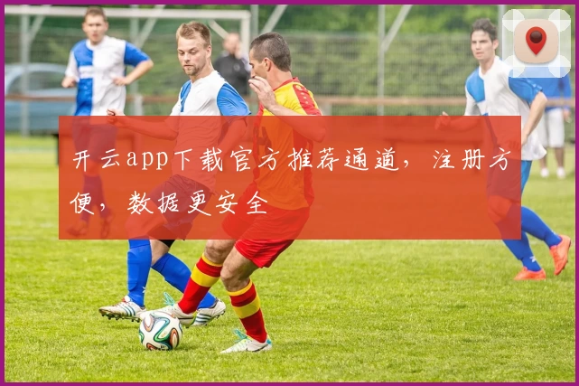 开云app下载官方推荐通道，注册方便，数据更安全