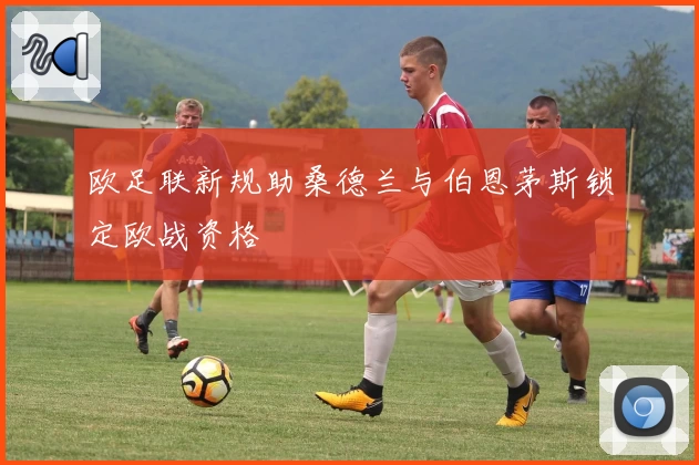 欧足联新规助桑德兰与伯恩茅斯锁定欧战资格