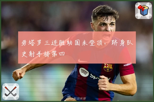 劳塔罗三连胜助国米登顶，跻身队史射手榜第四