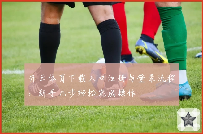 开云体育下载入口注册与登录流程，新手几步轻松完成操作