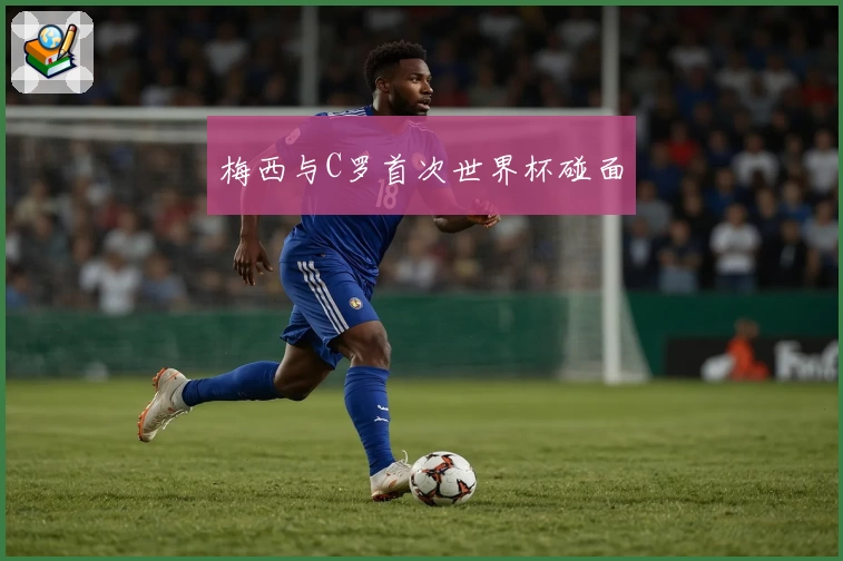 梅西与C罗首次世界杯碰面