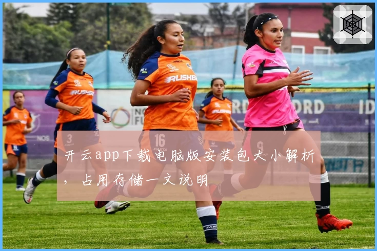 开云app下载电脑版安装包大小解析，占用存储一文说明