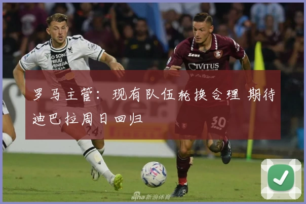 罗马主管：现有队伍轮换合理 期待迪巴拉周日回归